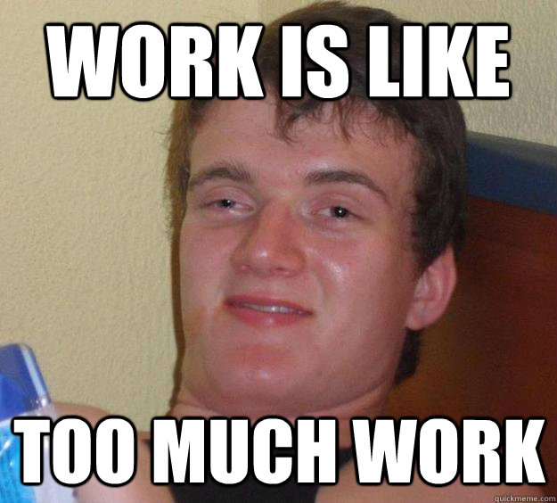 work is like too much work - 10 Guy