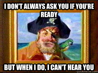 i dont always ask you if youre ready but when i do i can - Aye Aye Captain
