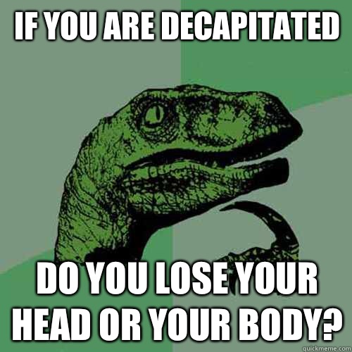 if you are decapitated Do you lose your head or your body - Philosoraptor