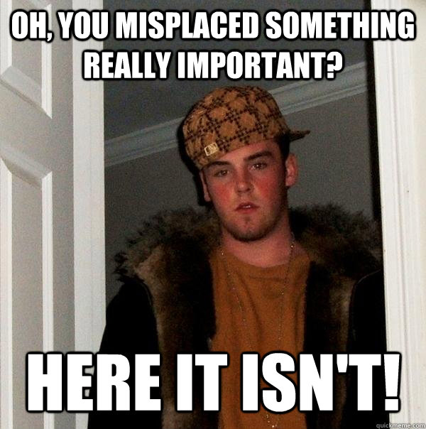 oh you misplaced something really important here it isnt - Scumbag Steve
