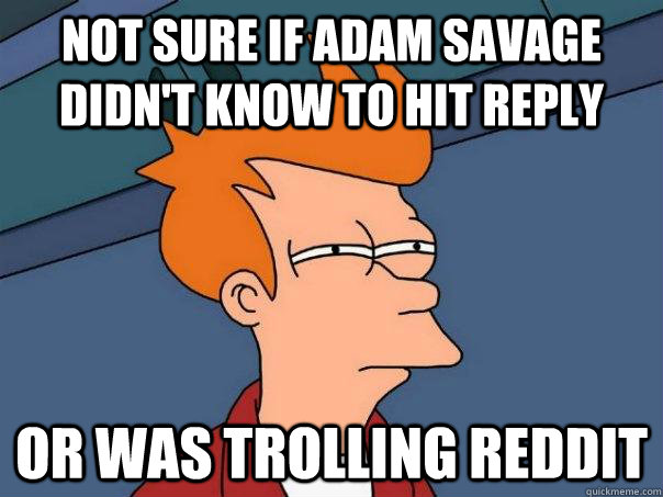not sure if adam savage didnt know to hit reply or was trol - Futurama Fry