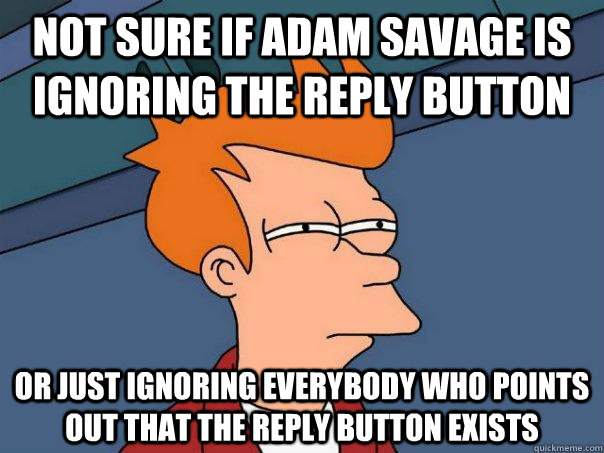 not sure if adam savage is ignoring the reply button or just - Futurama Fry