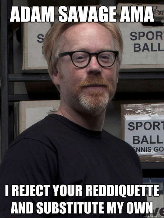 adam savage ama i reject your reddiquette and substitute my -