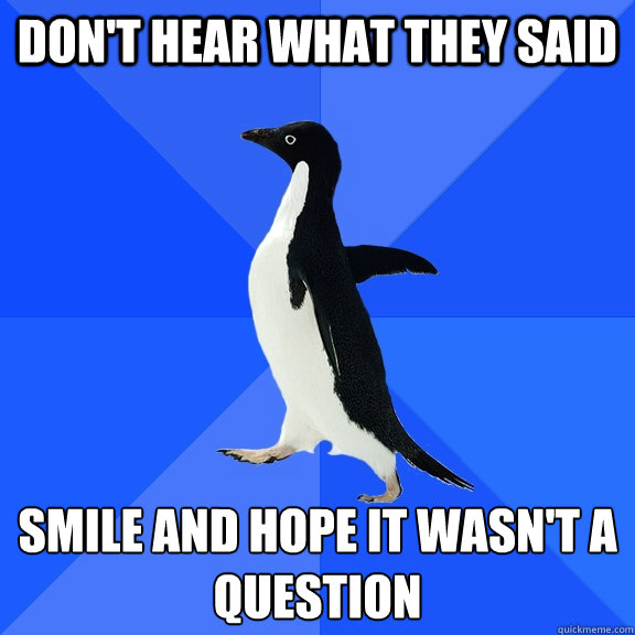dont hear what they said smile and hope it wasnt a ques - Socially Awkward Penguin