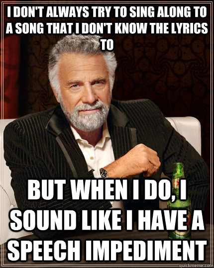 i dont always try to sing along to a song that i dont know - The Most Interesting Man In The World