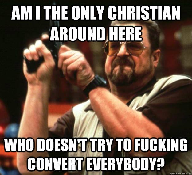 am i the only christian around here who doesnt try to fucki - Angry Walter
