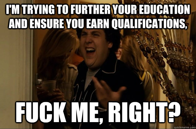 im trying to further your education and ensure you earn qua - Fuck Me, Right