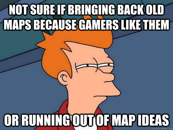 not sure if bringing back old maps because gamers like them - Futurama Fry