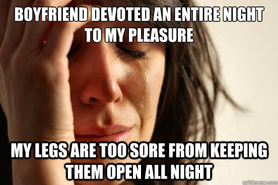 boyfriend devoted an entire night to my pleasure my legs are - First World Problems