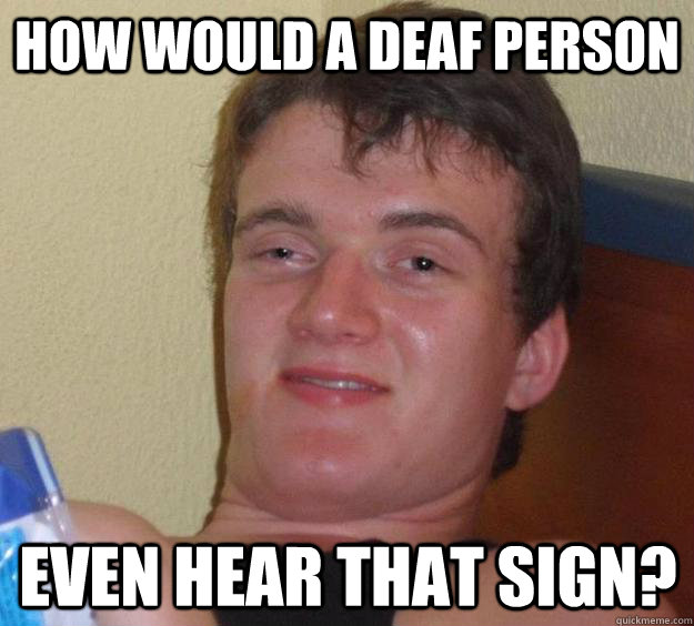 how would a deaf person even hear that sign - 10 Guy