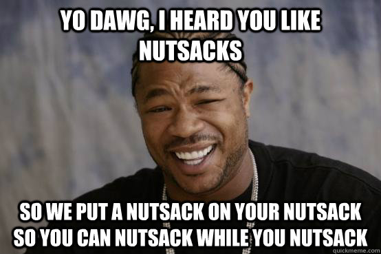 yo dawg i heard you like nutsacks so we put a nutsack on yo - YO DAWG