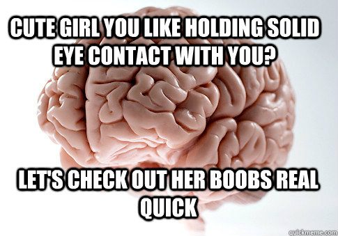 cute girl you like holding solid eye contact with you lets - Scumbag Brain