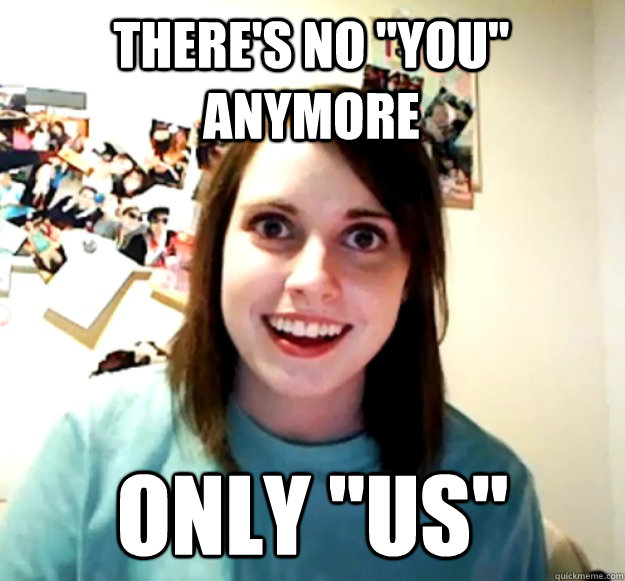 theres no you anymore only us - Overly Attached Girlfriend