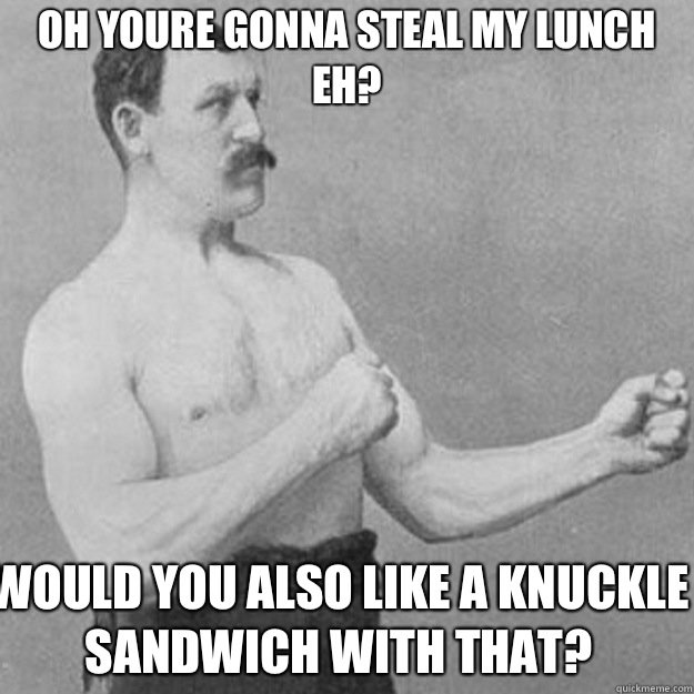 Oh youre gonna steal my lunch eh Would you also like a knuck - overly manly man