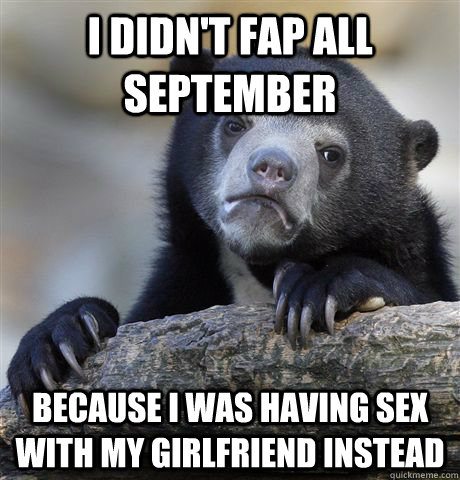i didnt fap all september because i was having sex with my - Confession Bear