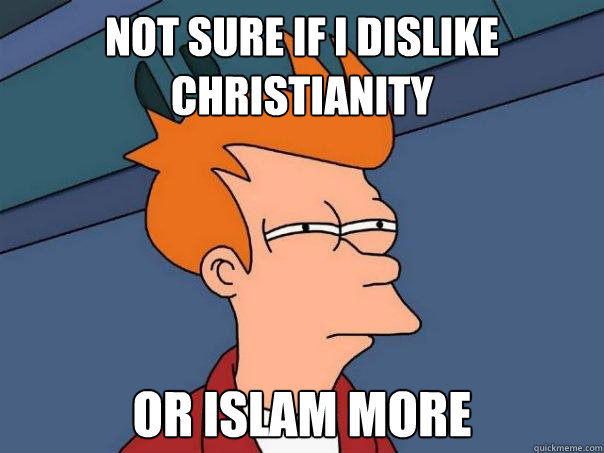 not sure if i dislike christianity or islam more - Futurama Fry