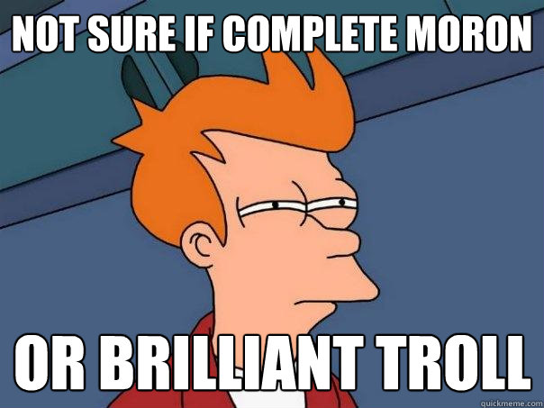 not sure if complete moron or brilliant troll - Futurama Fry