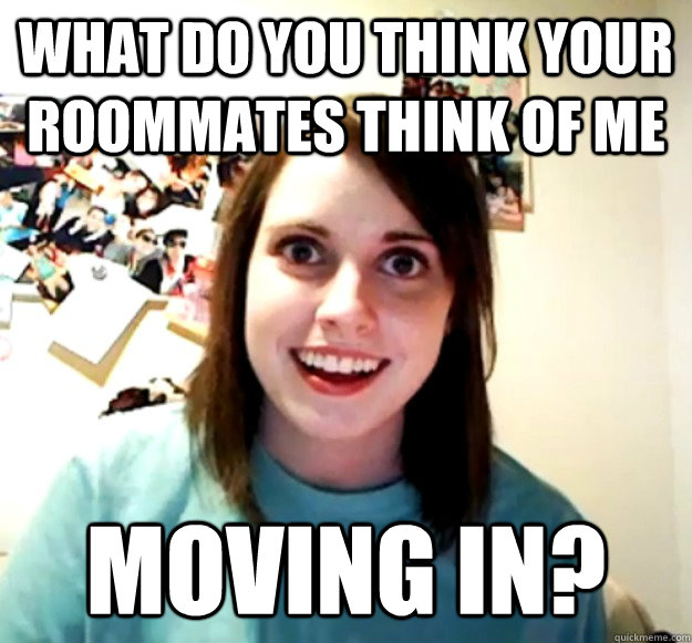 what do you think your roommates think of me moving in - Overly Attached Girlfriend