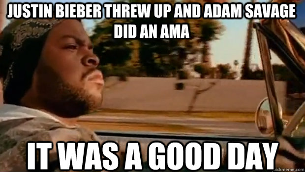 justin bieber threw up and adam savage did an ama it was a g - It was a good day