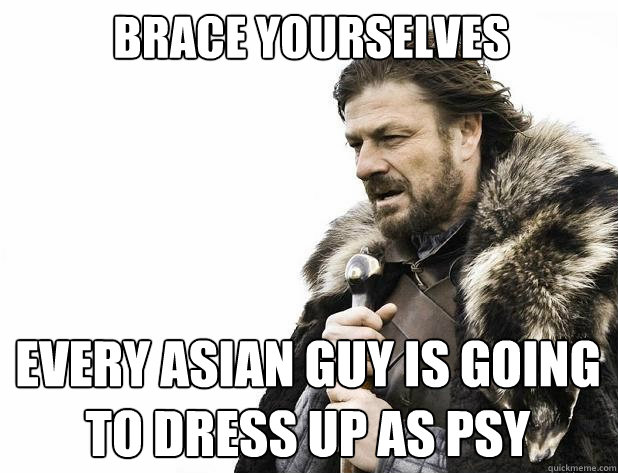 brace yourselves every asian guy is going to dress up as psy - Brace Yourself
