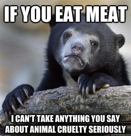 if you eat meat i cant take anything you say about animal c - Confession Bear