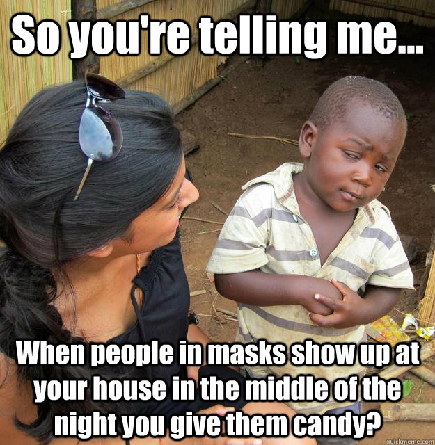 so youre telling me when people in masks show up at your - 3rd World Skeptical Child
