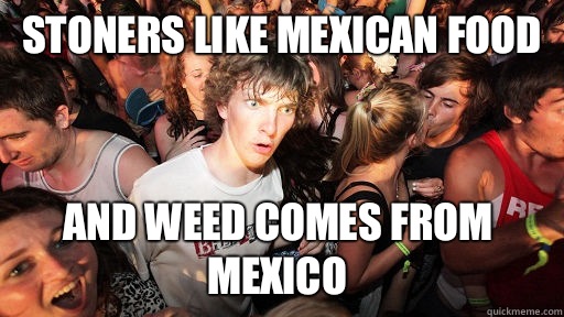 Stoners like mexican food Is just a dumbed down version of a - Sudden Clarity Clarence