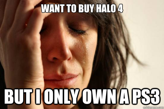 want to buy halo 4 but i only own a ps3 - First World Problems