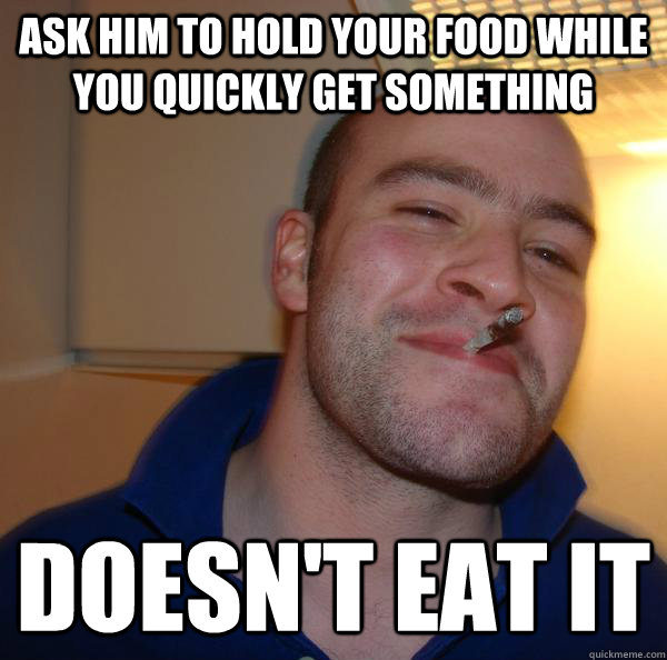 ask him to hold your food while you quickly get something do - Good Guy Greg