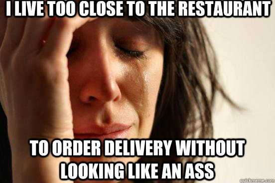 i live too close to the restaurant to order delivery without - First World Problems