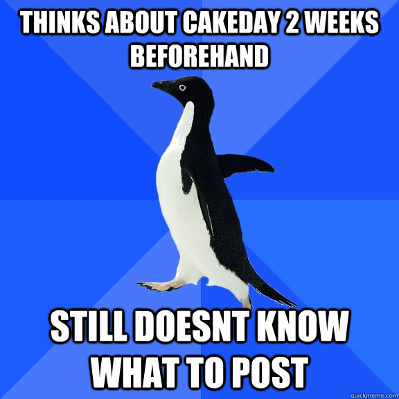 thinks about cakeday 2 weeks beforehand still doesnt know wh - Socially Awkward Penguin