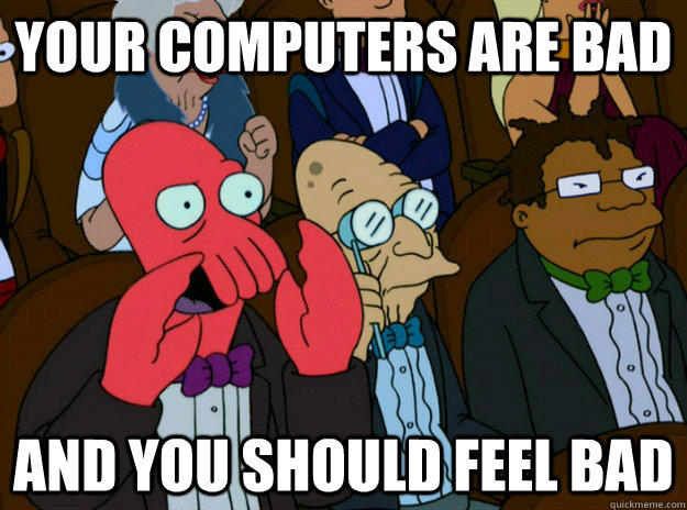 your computers are bad and you should feel bad - Zoidberg you should feel bad