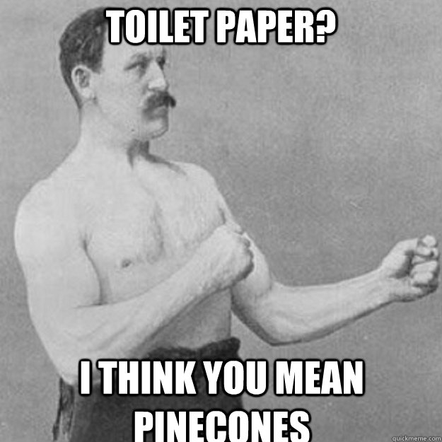 toilet paper i think you mean pinecones - overly manly man