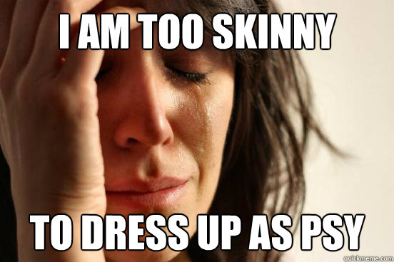 i am too skinny to dress up as psy - First World Problems