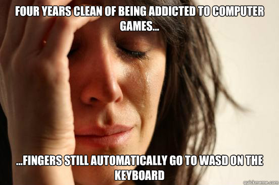 four years clean of being addicted to computer games f - First World Problems