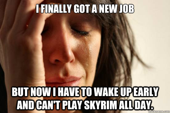 i finally got a new job but now i have to wake up early and - First World Problems