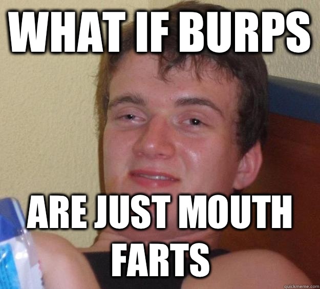 What if burps Are just mouth farts - 10 Guy