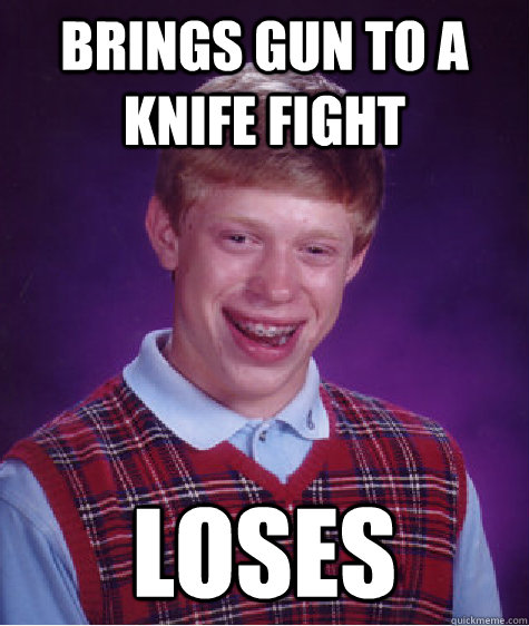 brings gun to a knife fight loses - Bad Luck Brian