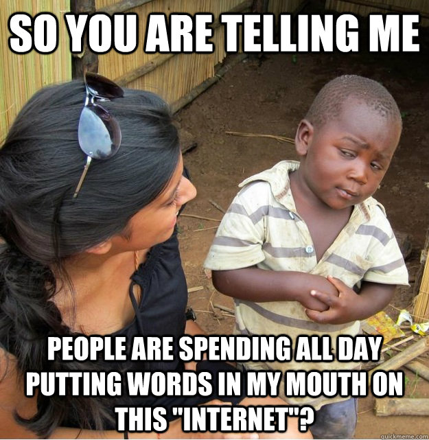 so you are telling me people are spending all day putting wo - Skeptical Third World Kid