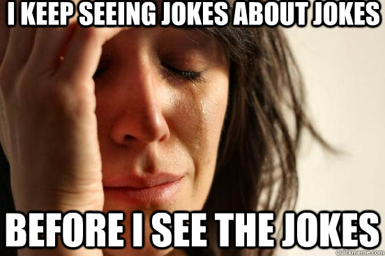 i keep seeing jokes about jokes before i see the jokes - First World Problems