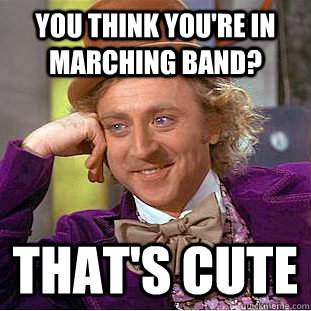 you think youre in marching band thats cute - Condescending Wonka