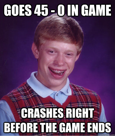 goes 45 0 in game crashes right before the game ends - Bad Luck Brian