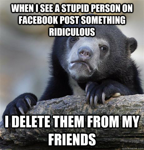 when i see a stupid person on facebook post something ridicu - Confession Bear