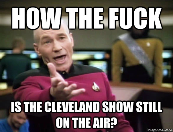 how the fuck is the cleveland show still on the air - Annoyed Picard HD