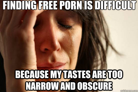 finding free porn is difficult because my tastes are too nar - First World Problems
