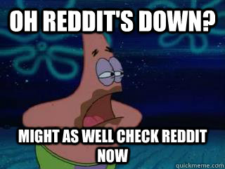 oh reddits down might as well check reddit now -