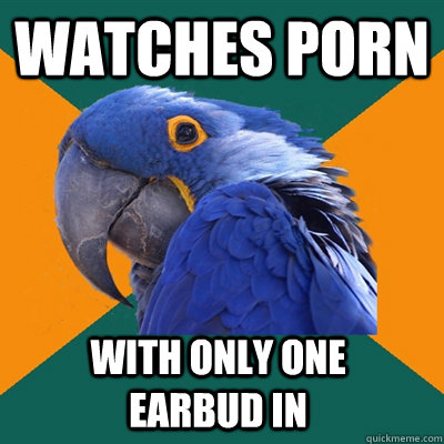 watches porn with only one earbud in - Paranoid Parrot