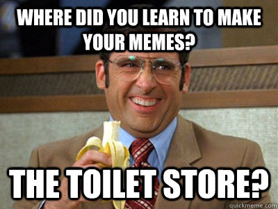 where did you learn to make your memes the toilet store - Brick Tamland