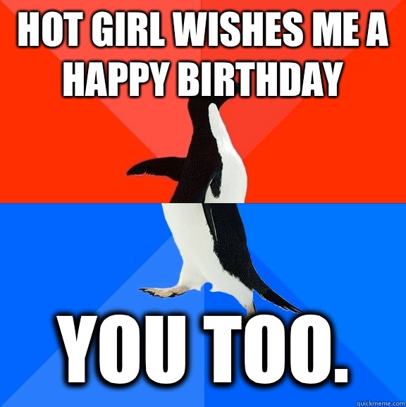 Hot girl wishes me a happy birthday She needs it because the - Socially Awesome Awkward Penguin