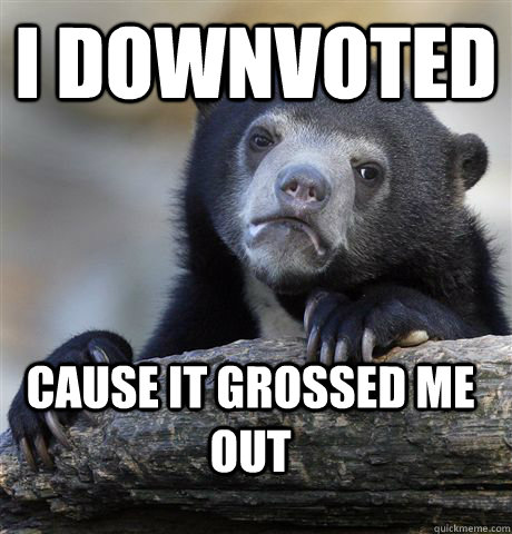 i downvoted cause it grossed me out - Confession Bear